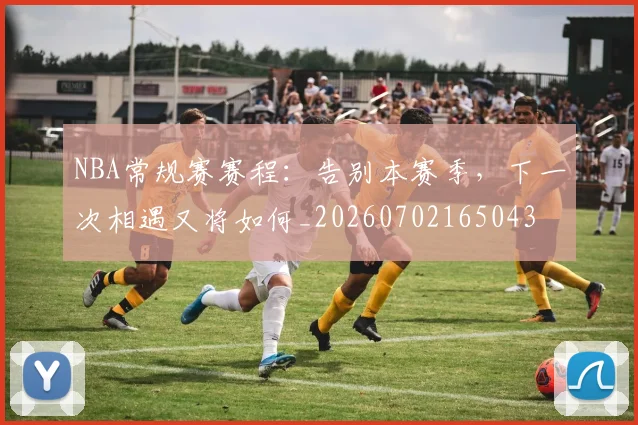 NBA常规赛赛程：告别本赛季，下一次相遇又将如何_20260702165043