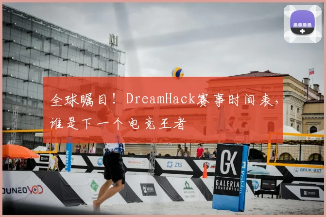 全球瞩目！DreamHack赛事时间表，谁是下一个电竞王者