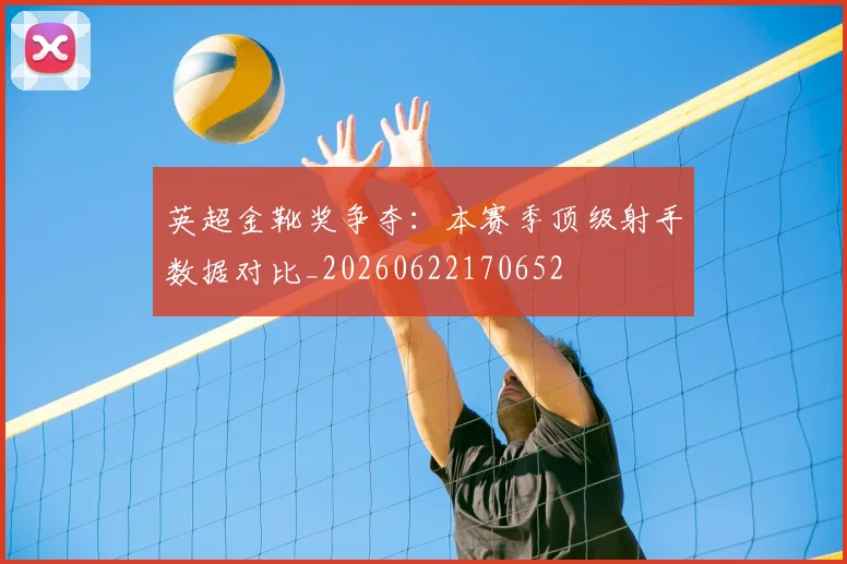 英超金靴奖争夺：本赛季顶级射手数据对比_20260622170652