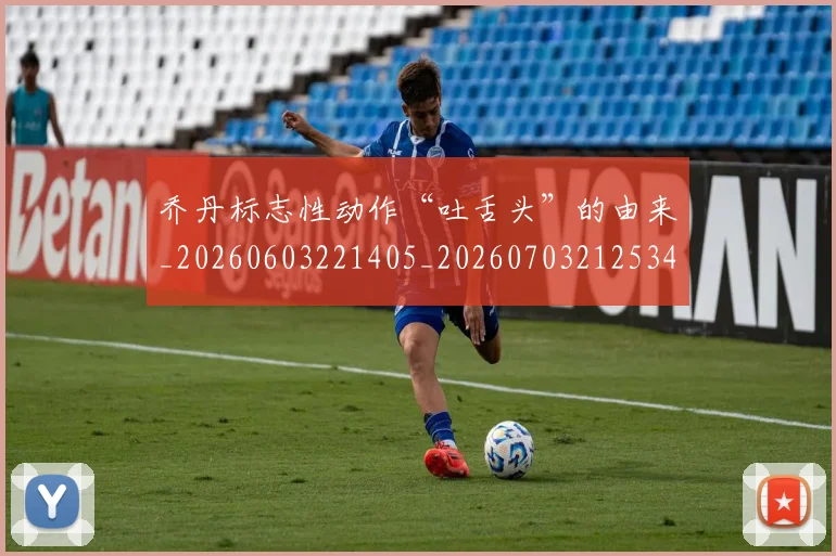 乔丹标志性动作“吐舌头”的由来_20260603221405_20260703212534