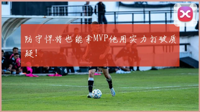 防守悍将也能拿MVP他用实力打破质疑！
