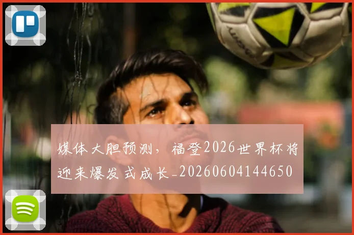 媒体大胆预测，福登2026世界杯将迎来爆发式成长_20260604144650