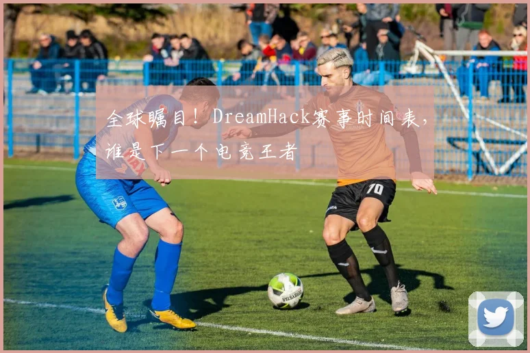 全球瞩目！DreamHack赛事时间表，谁是下一个电竞王者