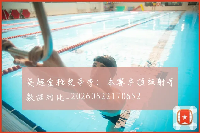 英超金靴奖争夺：本赛季顶级射手数据对比_20260622170652