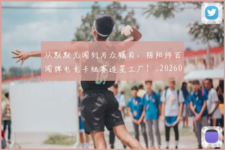 从默默无闻到万众瞩目，阴阳师百闻牌电竞卡组赛造星工厂！_20260704165215
