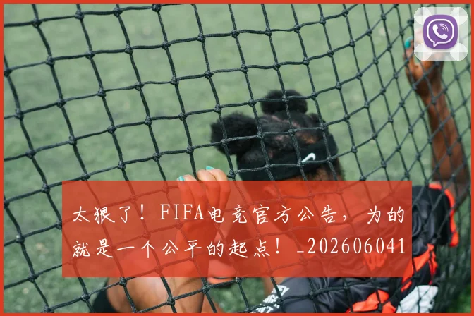 太狠了！FIFA电竞官方公告，为的就是一个公平的起点！_20260604144525