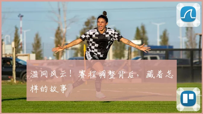温网风云！赛程调整背后，藏着怎样的故事