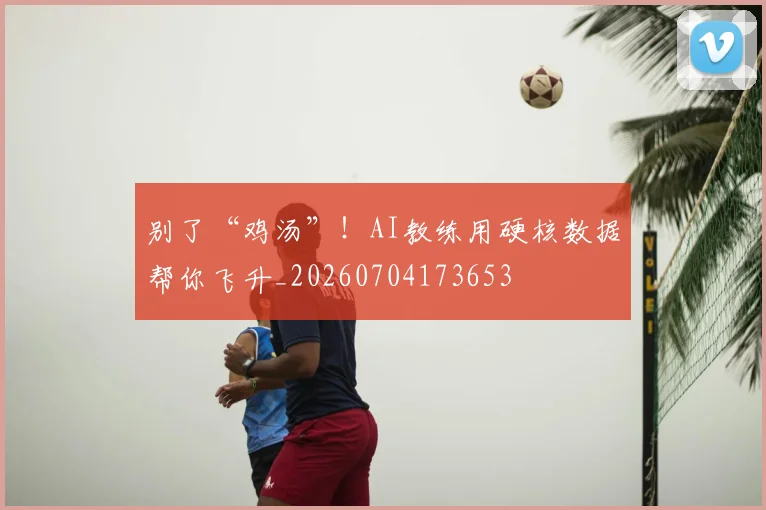 别了“鸡汤”！AI教练用硬核数据帮你飞升_20260704173653