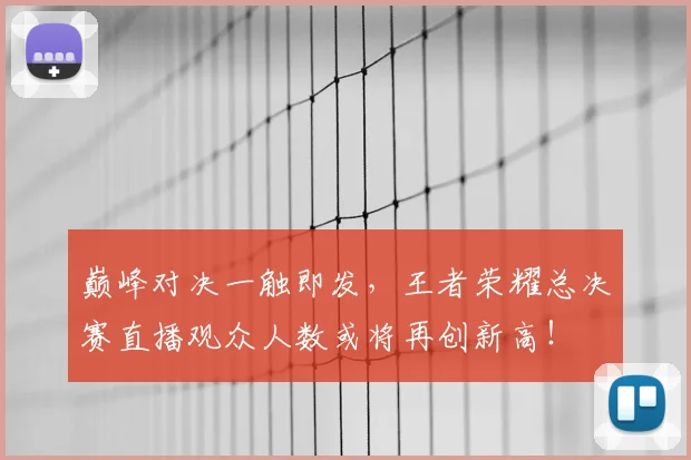 巅峰对决一触即发，王者荣耀总决赛直播观众人数或将再创新高！
