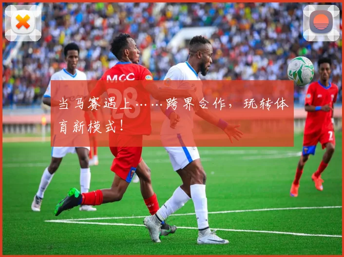 当马赛遇上……跨界合作，玩转体育新模式！