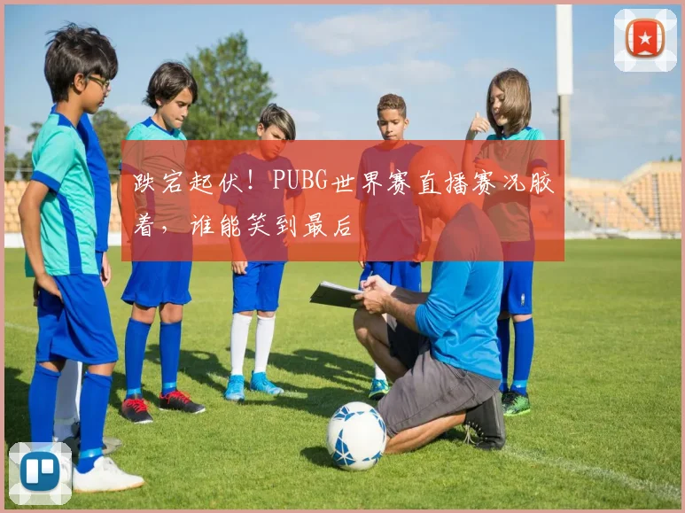 跌宕起伏!PUBG世界赛直播赛况胶着,谁能笑到最后