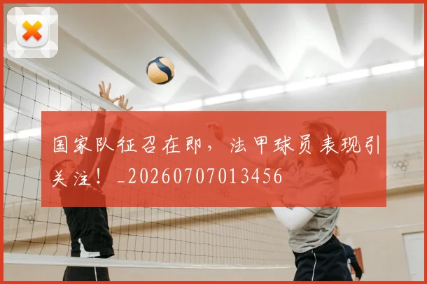 国家队征召在即，法甲球员表现引关注！_20260707013456