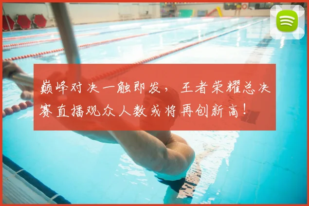 巅峰对决一触即发，王者荣耀总决赛直播观众人数或将再创新高！