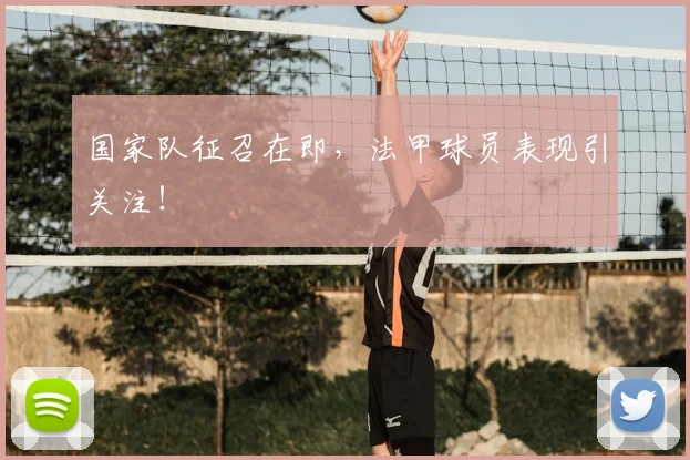 国家队征召在即，法甲球员表现引关注！