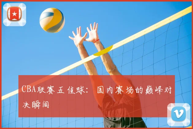CBA联赛五佳球：国内赛场的巅峰对决瞬间