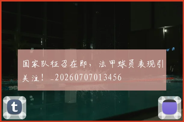 国家队征召在即，法甲球员表现引关注！_20260707013456