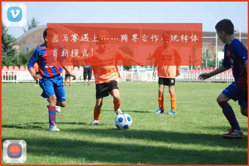 当马赛遇上……跨界合作，玩转体育新模式！