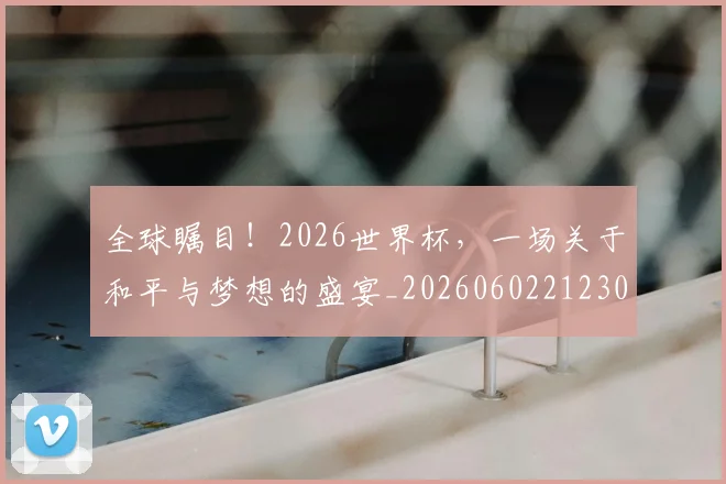 全球瞩目！2026世界杯，一场关于和平与梦想的盛宴_20260602212307