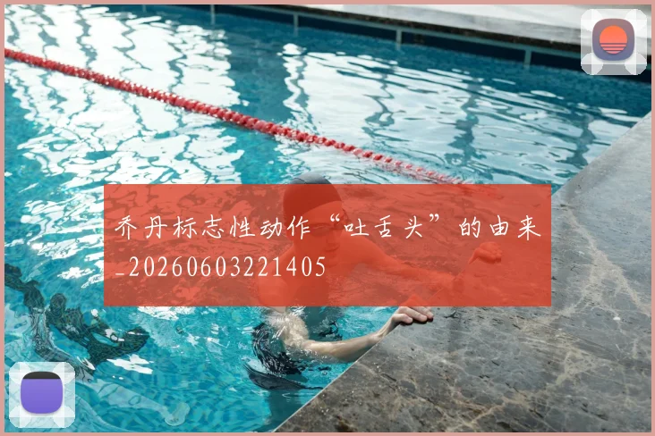 乔丹标志性动作“吐舌头”的由来_20260603221405