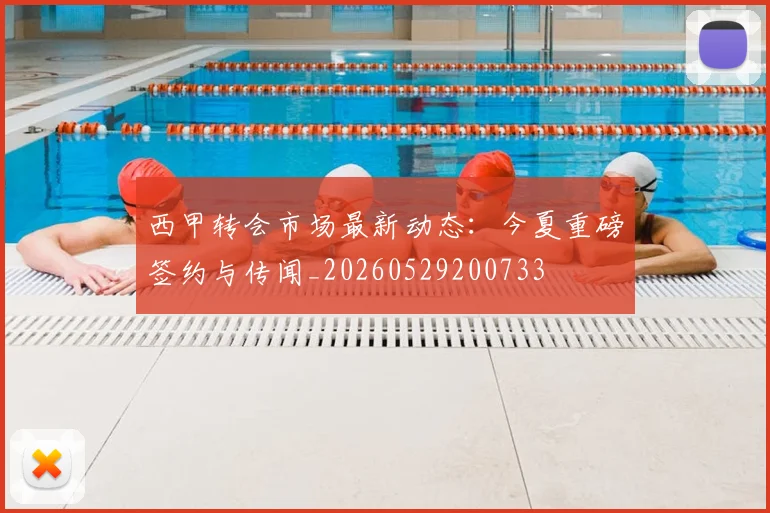 西甲转会市场最新动态：今夏重磅签约与传闻_20260529200733