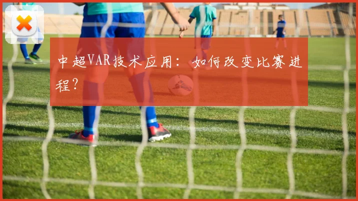 中超VAR技术应用：如何改变比赛进程？