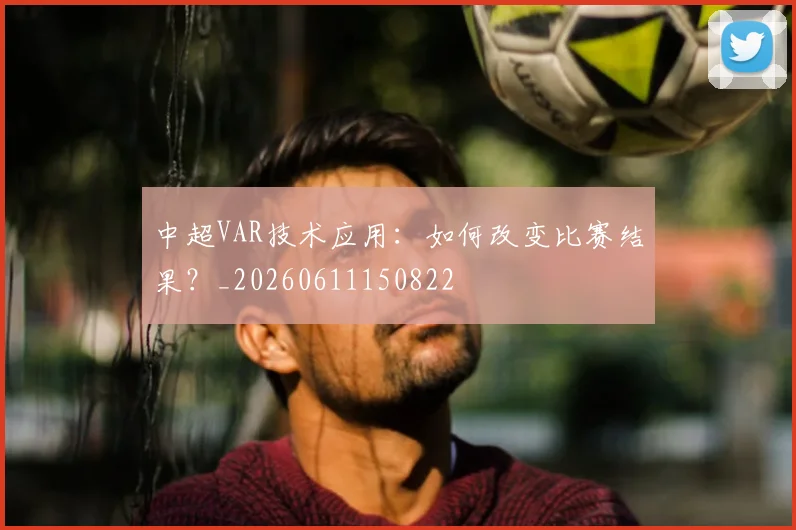 中超VAR技术应用：如何改变比赛结果？_20260611150822