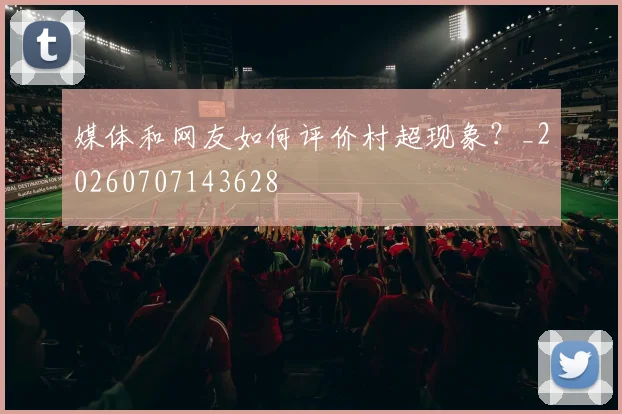 媒体和网友如何评价村超现象？_20260707143628